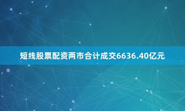 短线股票配资两市合计成交6636.40亿元