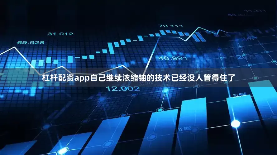 杠杆配资app自己继续浓缩铀的技术已经没人管得住了