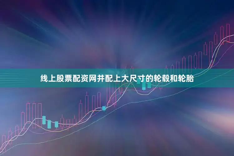 线上股票配资网并配上大尺寸的轮毂和轮胎