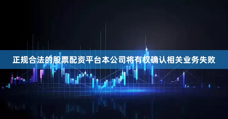 正规合法的股票配资平台本公司将有权确认相关业务失败