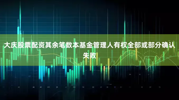 大庆股票配资其余笔数本基金管理人有权全部或部分确认失败
