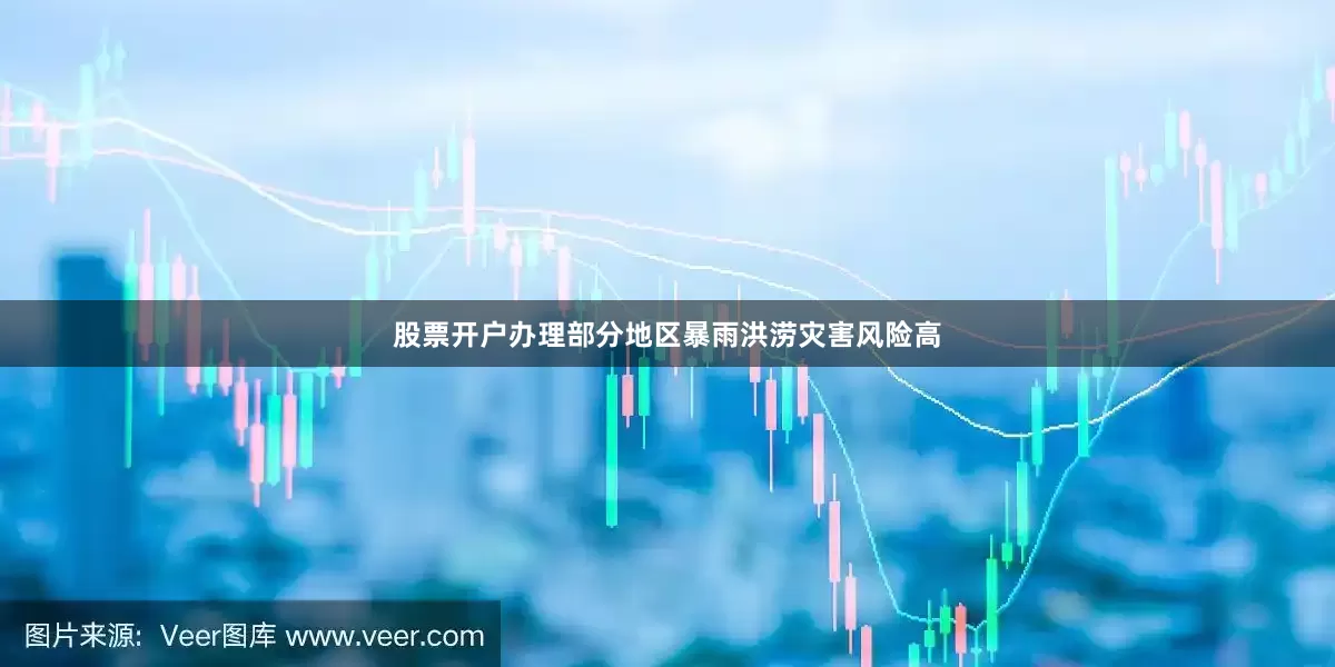 股票开户办理部分地区暴雨洪涝灾害风险高