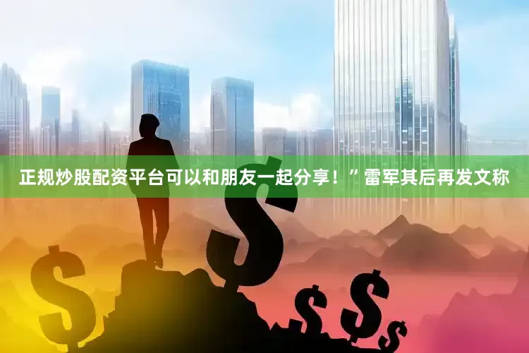 正规炒股配资平台可以和朋友一起分享！”雷军其后再发文称