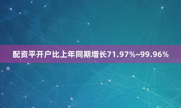 配资平开户比上年同期增长71.97%~99.96%