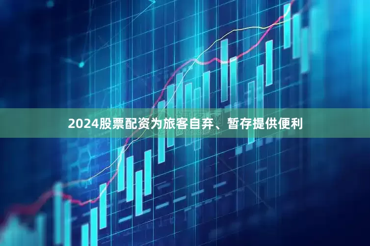 2024股票配资为旅客自弃、暂存提供便利