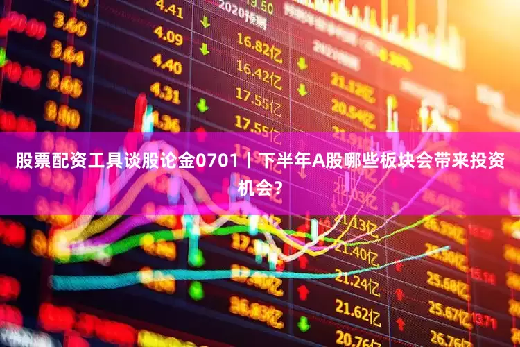 股票配资工具谈股论金0701丨下半年A股哪些板块会带来投资机会？