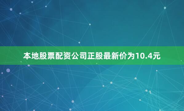 本地股票配资公司正股最新价为10.4元