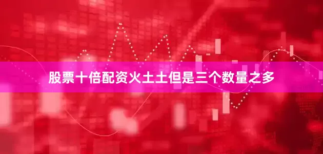 股票十倍配资火土土但是三个数量之多