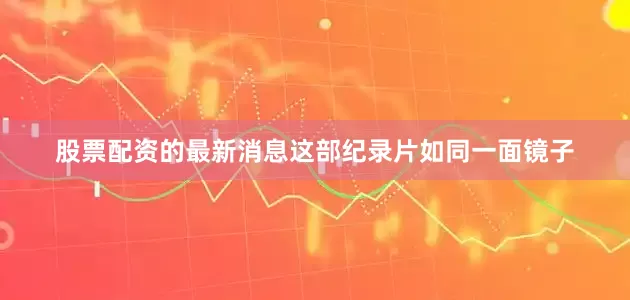 股票配资的最新消息这部纪录片如同一面镜子