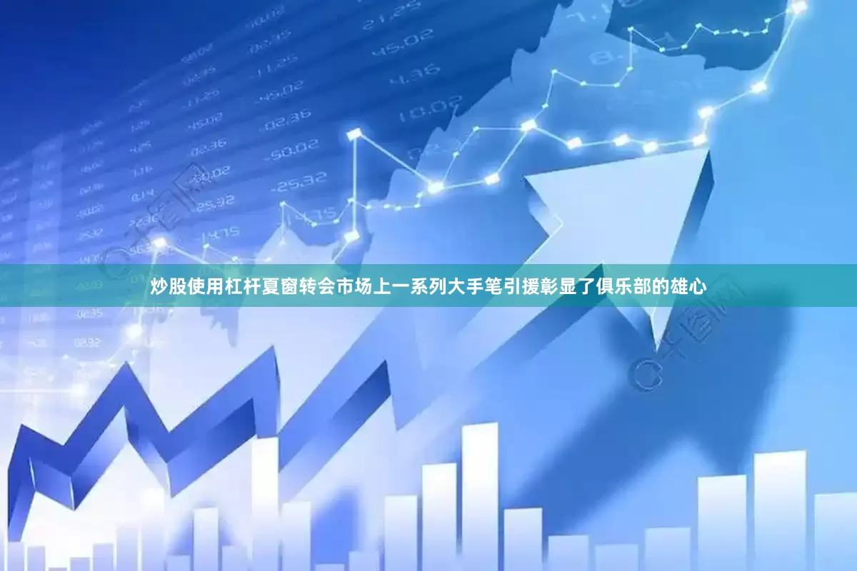 炒股使用杠杆夏窗转会市场上一系列大手笔引援彰显了俱乐部的雄心