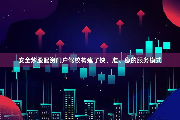 安全炒股配资门户驾校构建了快、准、稳的服务模式