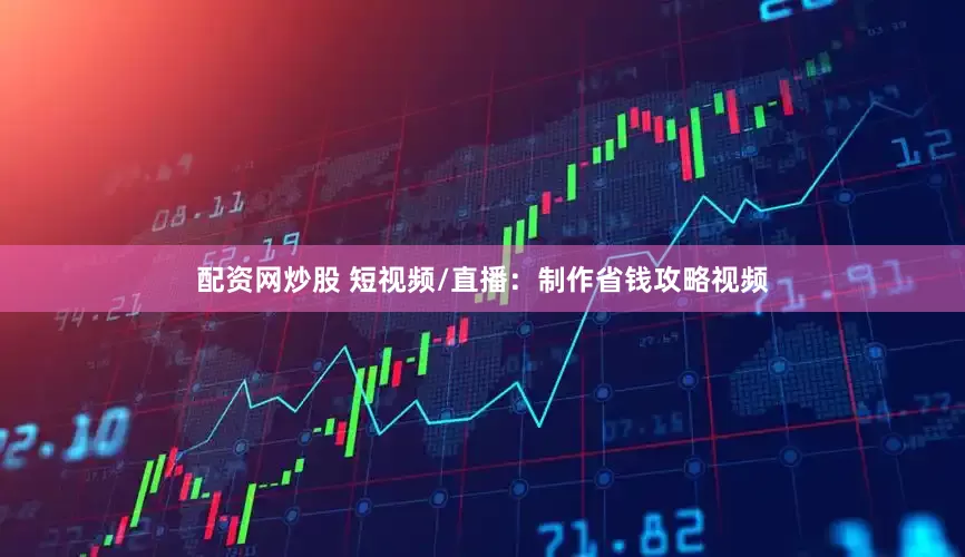 配资网炒股 短视频/直播：制作省钱攻略视频