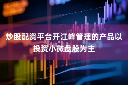 炒股配资平台开江峰管理的产品以投资小微盘股为主