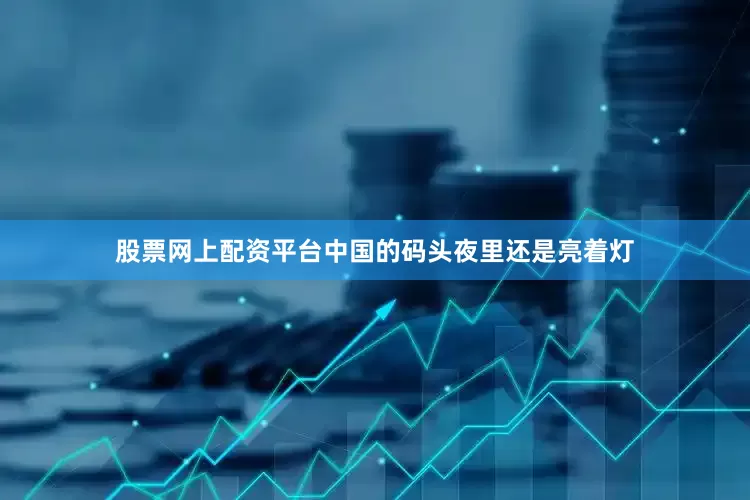股票网上配资平台中国的码头夜里还是亮着灯
