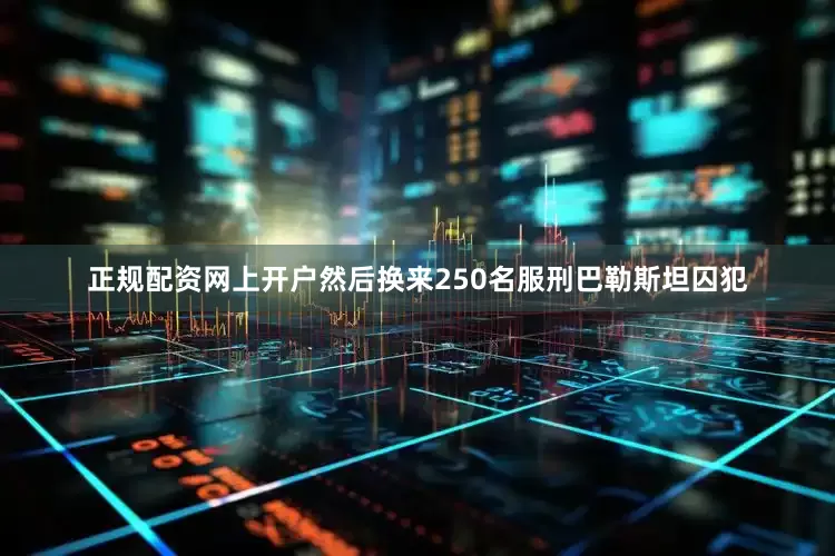 正规配资网上开户然后换来250名服刑巴勒斯坦囚犯
