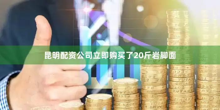 昆明配资公司立即购买了20斤岩脚面